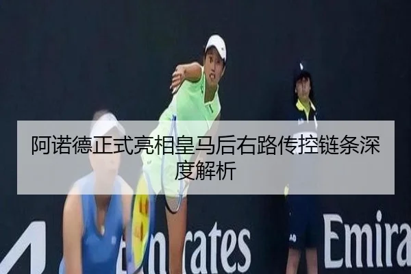 阿诺德正式亮相皇马后右路传控链条深度解析